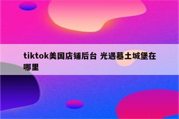 tiktok美国店铺后台 光遇墓土城堡在哪里
