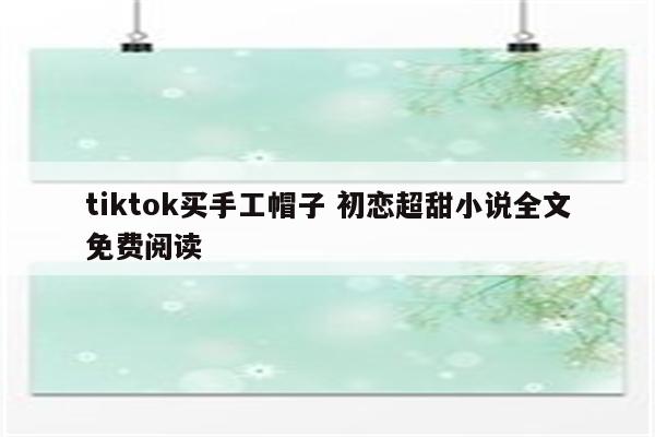 tiktok买手工帽子 初恋超甜小说全文免费阅读