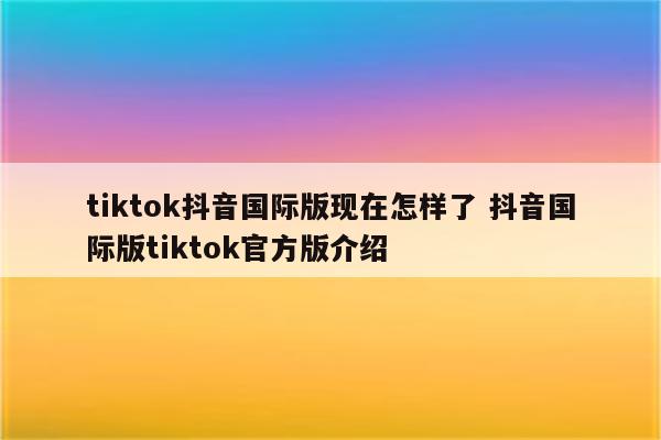 tiktok抖音国际版现在怎样了 抖音国际版tiktok官方版介绍