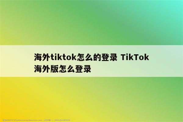 海外tiktok怎么的登录 TikTok海外版怎么登录