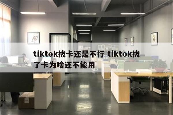 tiktok拔卡还是不行 tiktok拔了卡为啥还不能用