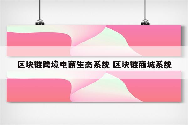 区块链跨境电商生态系统 区块链商城系统