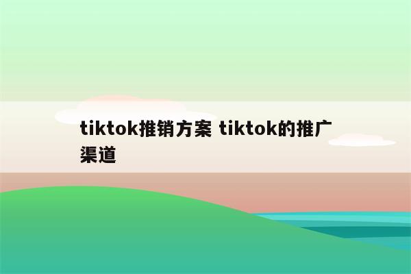 tiktok推销方案 tiktok的推广渠道