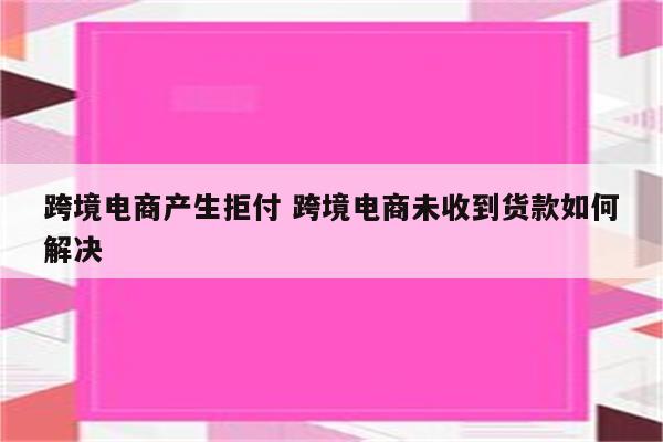 跨境电商产生拒付 跨境电商未收到货款如何解决