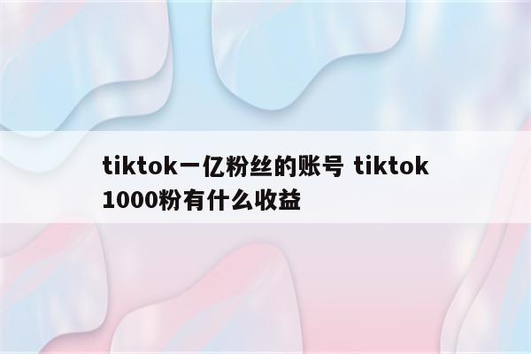 tiktok一亿粉丝的账号 tiktok1000粉有什么收益