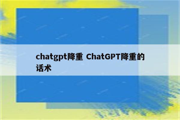 chatgpt降重 ChatGPT降重的话术