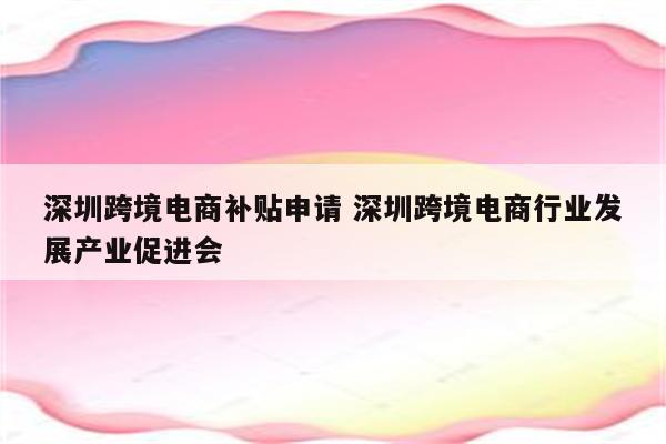 深圳跨境电商补贴申请 深圳跨境电商行业发展产业促进会