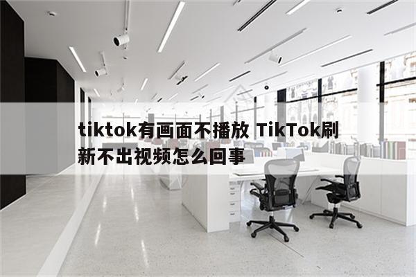 tiktok有画面不播放 TikTok刷新不出视频怎么回事