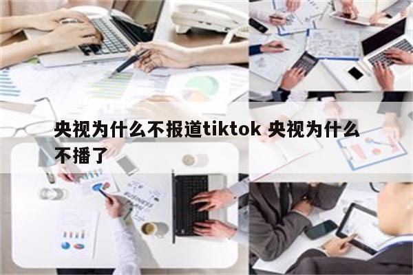央视为什么不报道tiktok 央视为什么不播了