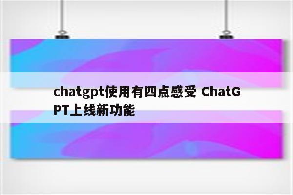 chatgpt使用有四点感受 ChatGPT上线新功能