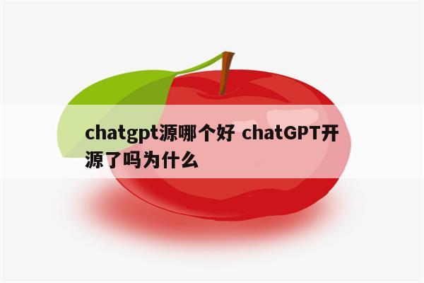 chatgpt源哪个好 chatGPT开源了吗为什么