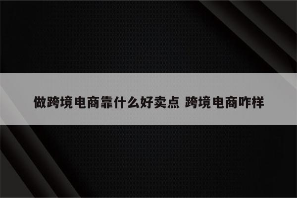 做跨境电商靠什么好卖点 跨境电商咋样