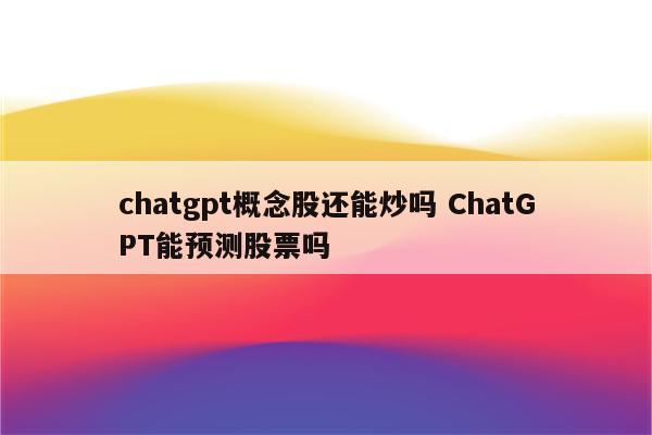 chatgpt概念股还能炒吗 ChatGPT能预测股票吗