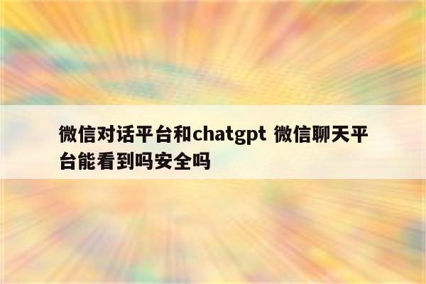 微信对话平台和chatgpt 微信聊天平台能看到吗安全吗