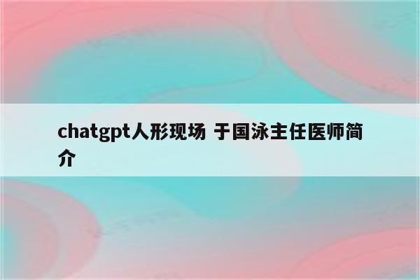 chatgpt人形现场 于国泳主任医师简介