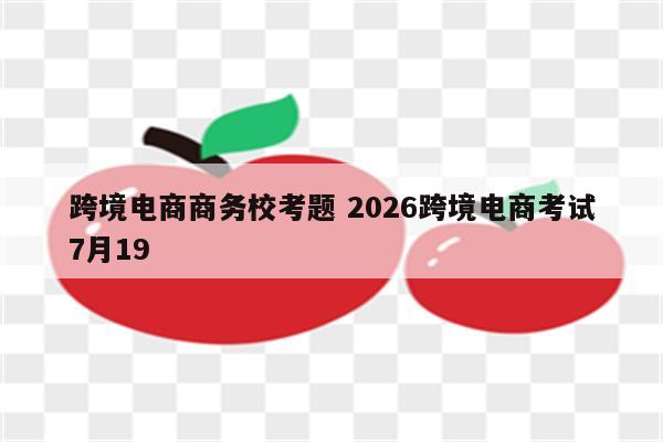 跨境电商商务校考题 2026跨境电商考试7月19
