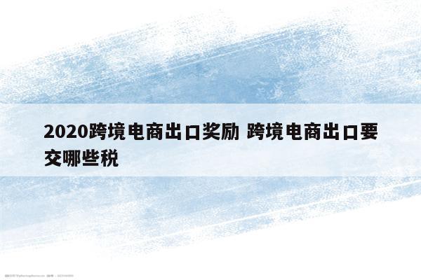 2020跨境电商出口奖励 跨境电商出口要交哪些税