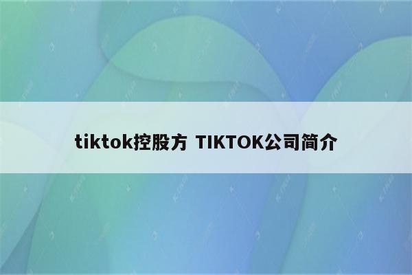 tiktok控股方 TIKTOK公司简介