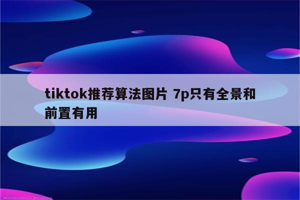tiktok推荐算法图片 7p只有全景和前置有用