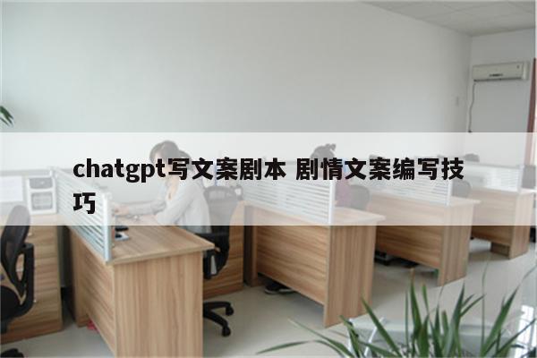 chatgpt写文案剧本 剧情文案编写技巧