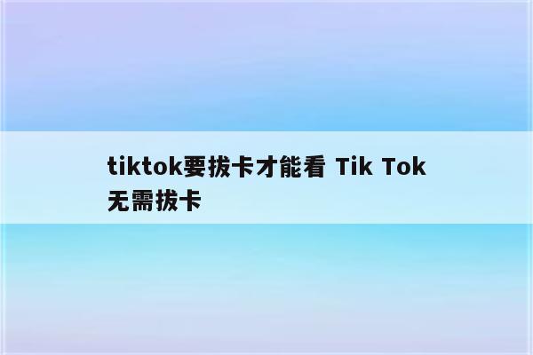 tiktok要拔卡才能看 Tik Tok无需拔卡