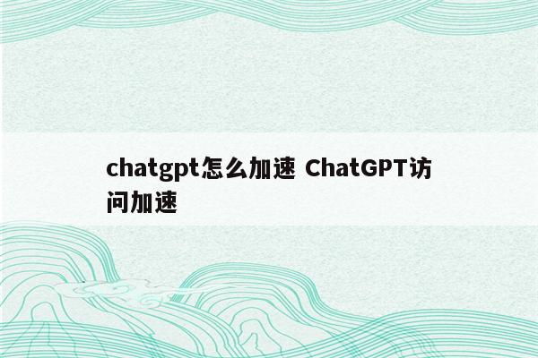 chatgpt怎么加速 ChatGPT访问加速