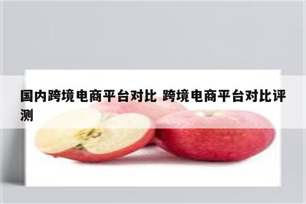 国内跨境电商平台对比 跨境电商平台对比评测