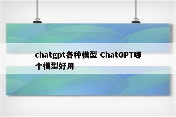 chatgpt各种模型 ChatGPT哪个模型好用