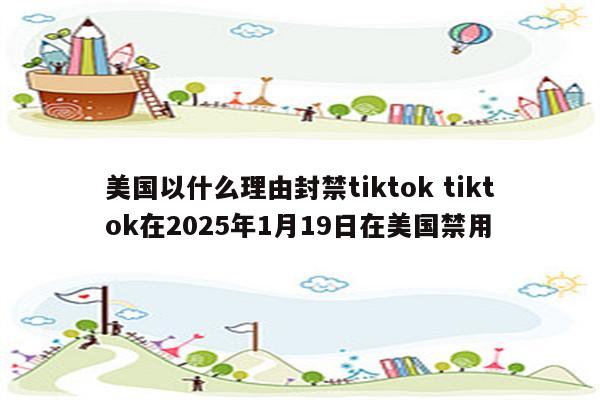 美国以什么理由封禁tiktok tiktok在2025年1月19日在美国禁用