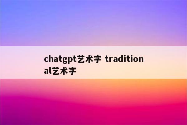 chatgpt艺术字 traditional艺术字