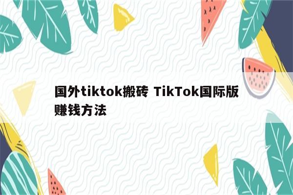 国外tiktok搬砖 TikTok国际版赚钱方法