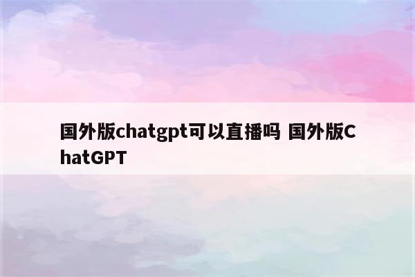 国外版chatgpt可以直播吗 国外版ChatGPT