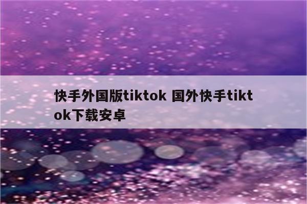 快手外国版tiktok 国外快手tiktok下载安卓