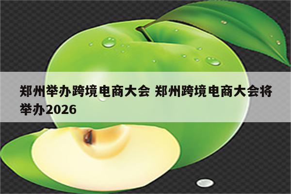 郑州举办跨境电商大会 郑州跨境电商大会将举办2026