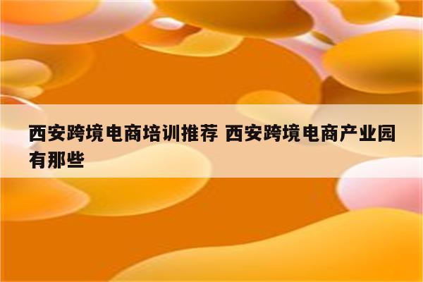 西安跨境电商培训推荐 西安跨境电商产业园有那些