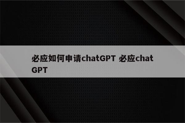 必应如何申请chatGPT 必应chatGPT