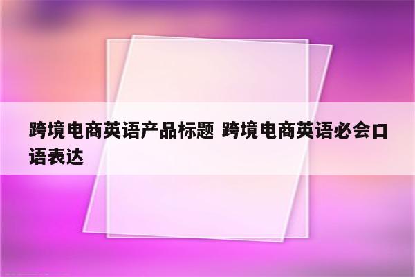 跨境电商英语产品标题 跨境电商英语必会口语表达