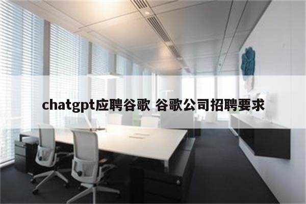 chatgpt应聘谷歌 谷歌公司招聘要求
