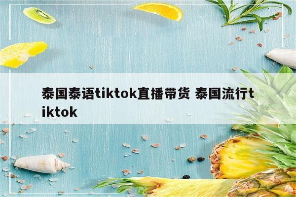 泰国泰语tiktok直播带货 泰国流行tiktok