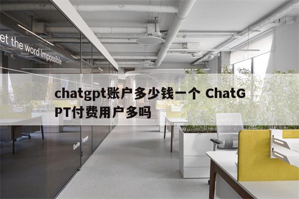 chatgpt账户多少钱一个 ChatGPT付费用户多吗