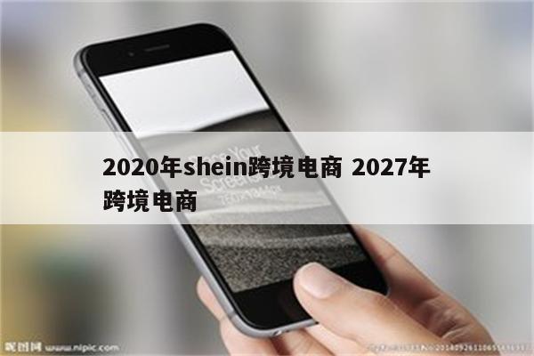 2020年shein跨境电商 2027年跨境电商