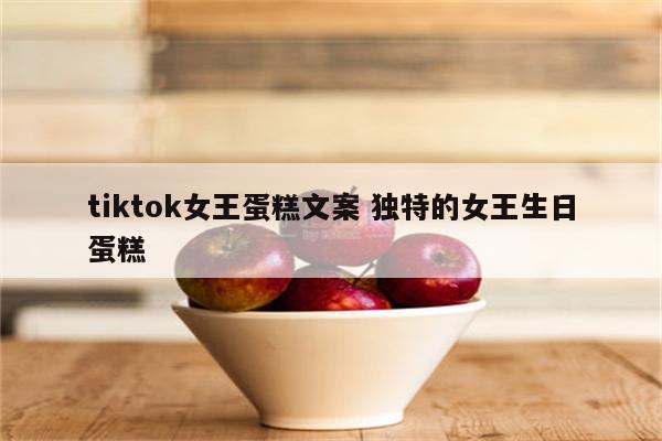 tiktok女王蛋糕文案 独特的女王生日蛋糕