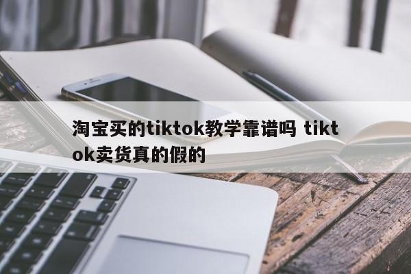 淘宝买的tiktok教学靠谱吗 tiktok卖货真的假的