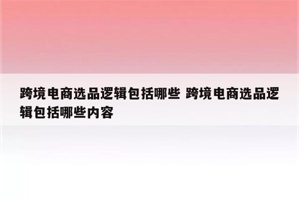 跨境电商选品逻辑包括哪些 跨境电商选品逻辑包括哪些内容
