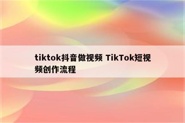 tiktok抖音做视频 TikTok短视频创作流程