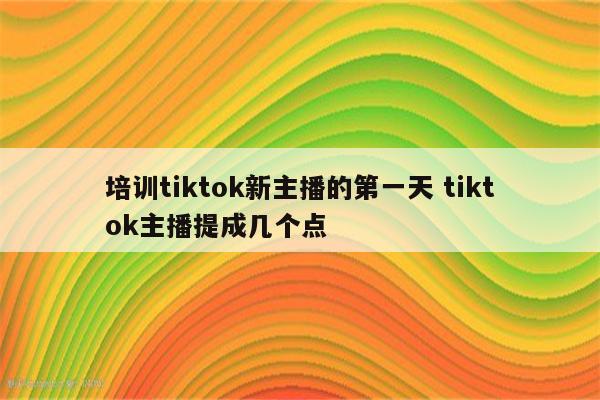 培训tiktok新主播的第一天 tiktok主播提成几个点