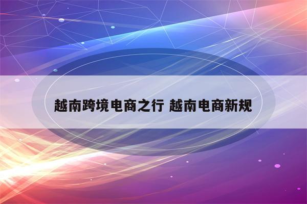 越南跨境电商之行 越南电商新规