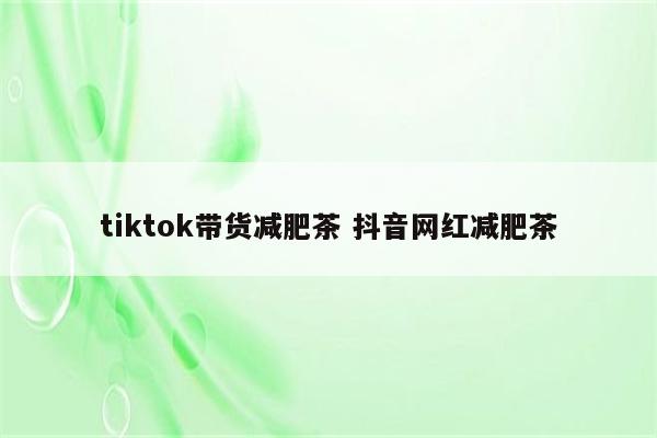 tiktok带货减肥茶 抖音网红减肥茶