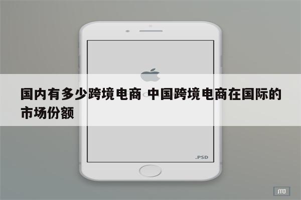 国内有多少跨境电商 中国跨境电商在国际的市场份额