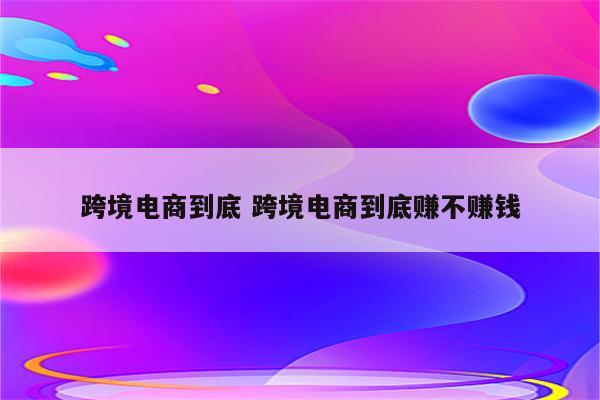 跨境电商到底 跨境电商到底赚不赚钱